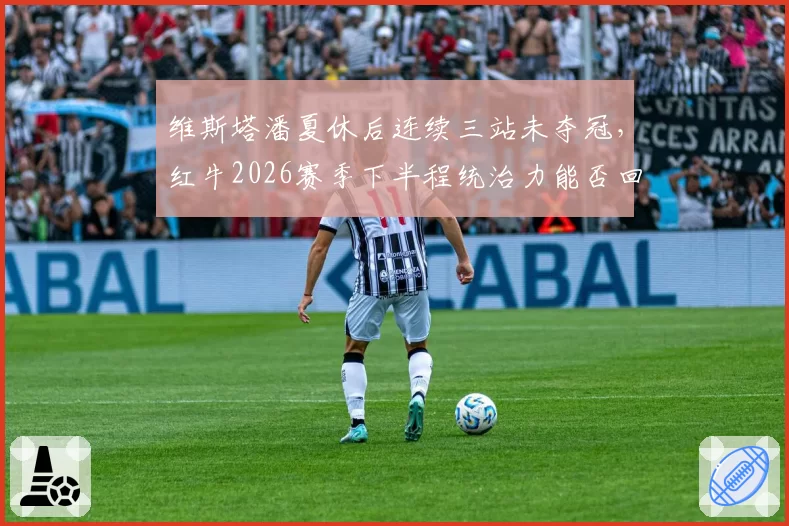维斯塔潘夏休后连续三站未夺冠，红牛2026赛季下半程统治力能否回归？