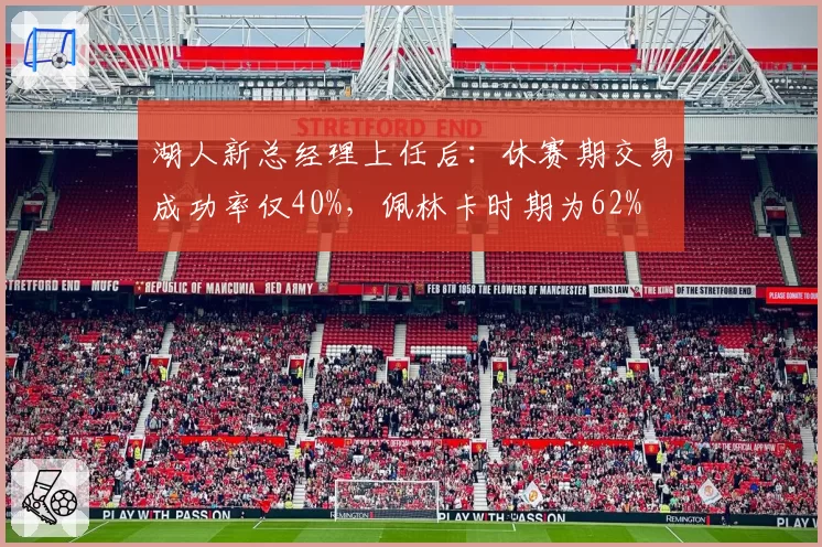 湖人新总经理上任后：休赛期交易成功率仅40%，佩林卡时期为62%