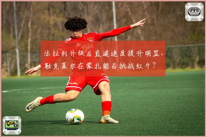 法拉利升级后直道速度提升明显,勒克莱尔在蒙扎能否挑战红牛?