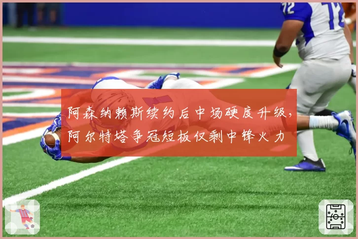 阿森纳赖斯续约后中场硬度升级，阿尔特塔争冠短板仅剩中锋火力
