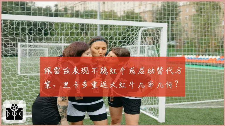 佩雷兹表现不稳红牛或启动替代方案，里卡多重返大红牛几率几何？