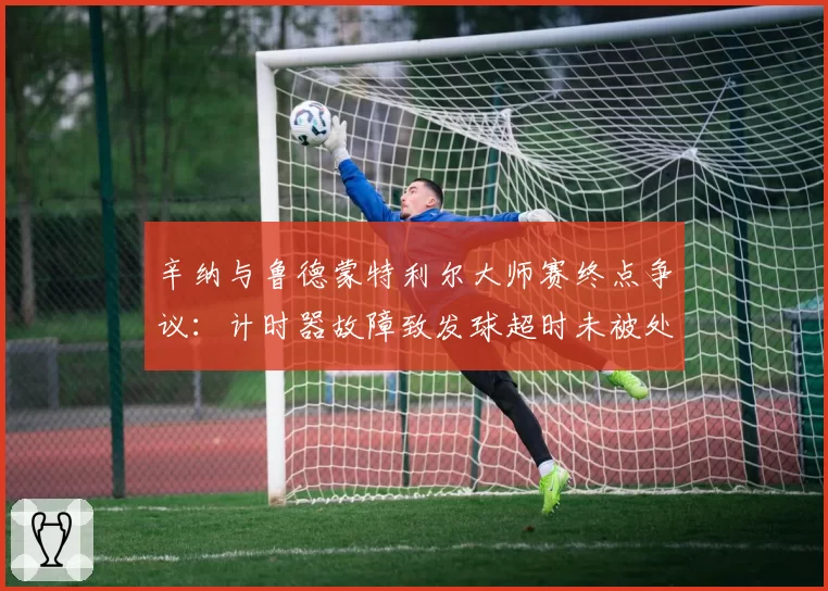 辛纳与鲁德蒙特利尔大师赛终点争议：计时器故障致发球超时未被处罚
