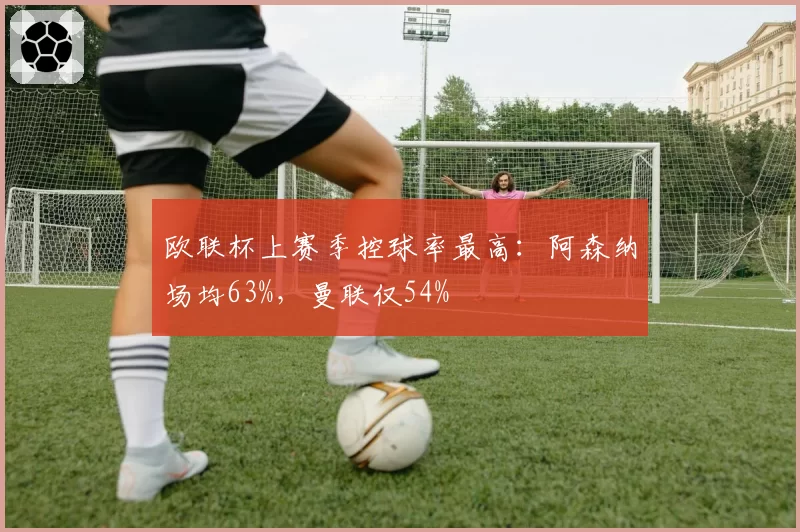 欧联杯上赛季控球率最高：阿森纳场均63%，曼联仅54%
