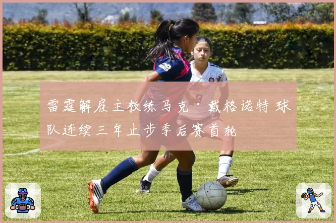 雷霆解雇主教练马克·戴格诺特 球队连续三年止步季后赛首轮