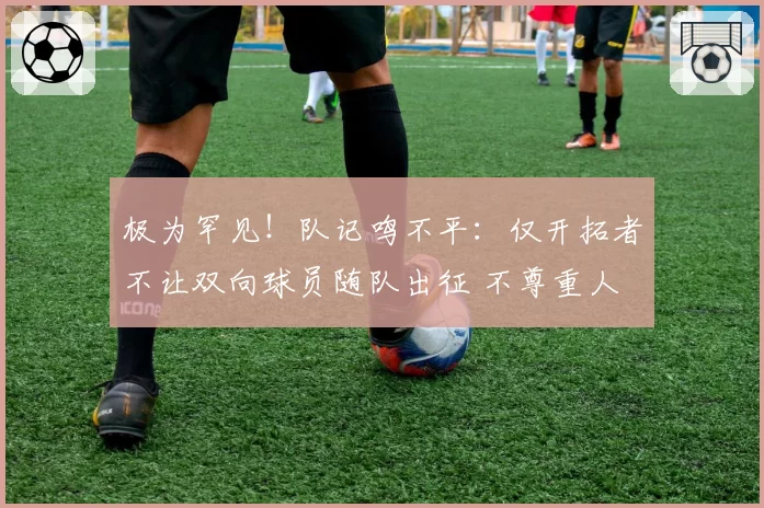 极为罕见！队记鸣不平：仅开拓者不让双向球员随队出征 不尊重人