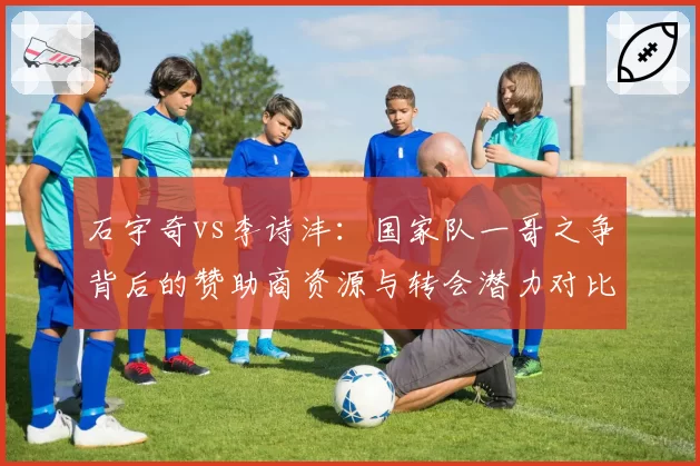 石宇奇vs李诗沣:国家队一哥之争背后的赞助商资源与转会潜力对比