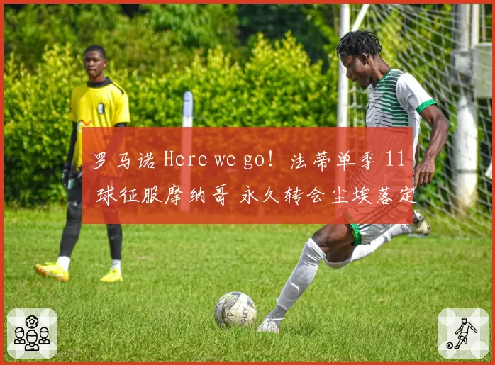 罗马诺 Here we go!法蒂单季 11 球征服摩纳哥 永久转会尘埃落定