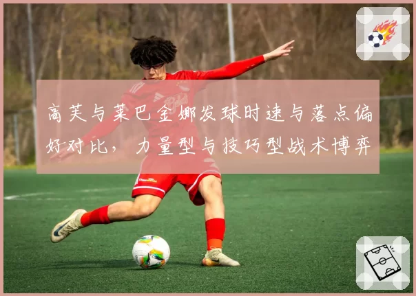 高芙与莱巴金娜发球时速与落点偏好对比，力量型与技巧型战术博弈