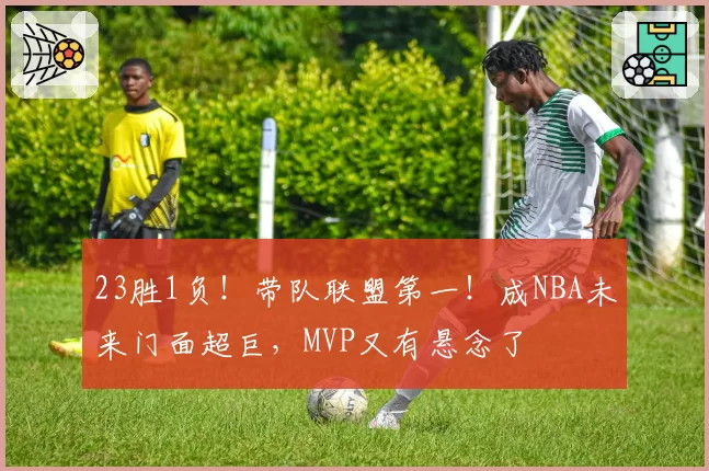23胜1负！带队联盟第一！成NBA未来门面超巨，MVP又有悬念了