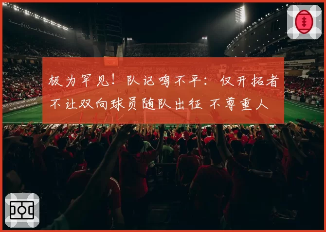 极为罕见！队记鸣不平：仅开拓者不让双向球员随队出征 不尊重人