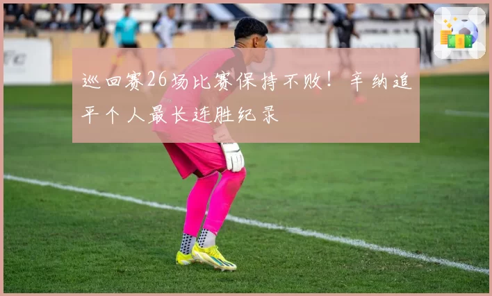 巡回赛26场比赛保持不败！辛纳追平个人最长连胜纪录