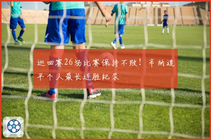 巡回赛26场比赛保持不败！辛纳追平个人最长连胜纪录