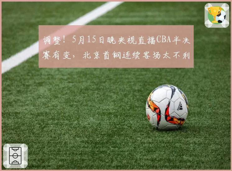调整！5月15日晚央视直播CBA半决赛有变，北京首钢连续客场太不利