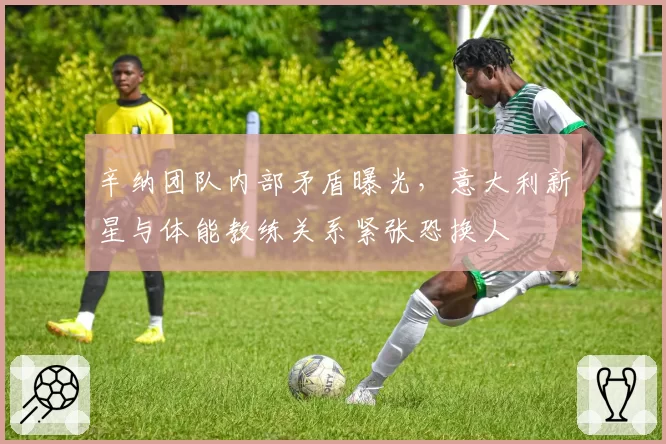 辛纳团队内部矛盾曝光，意大利新星与体能教练关系紧张恐换人