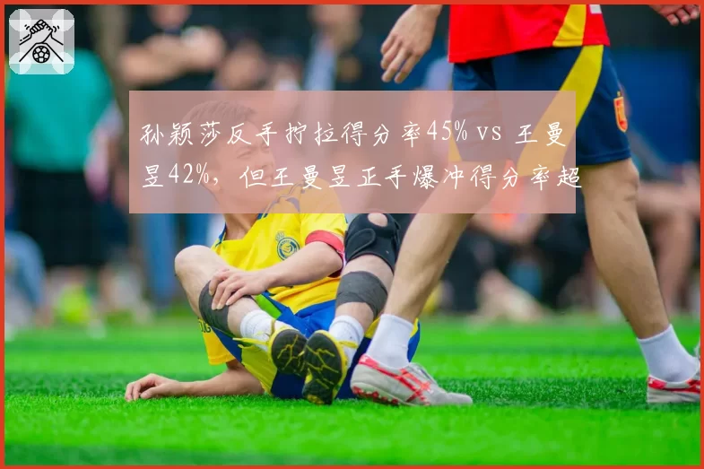 孙颖莎反手拧拉得分率45% vs 王曼昱42%，但王曼昱正手爆冲得分率超50%