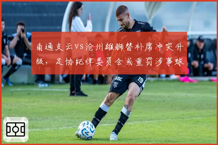 南通支云vs沧州雄狮替补席冲突升级，足协纪律委员会或重罚涉事球员