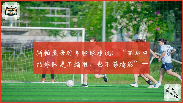 斯帕莱蒂对年轻球迷说:“混乱中的球队更不精准,也不够精彩”——关于失利……