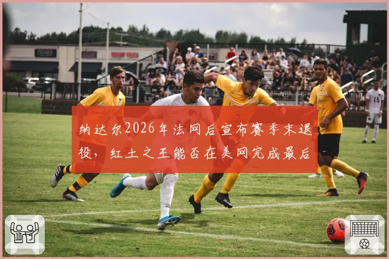 纳达尔2026年法网后宣布赛季末退役，红土之王能否在美网完成最后一舞？