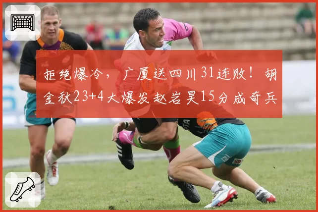 拒绝爆冷，广厦送四川31连败！胡金秋23+4大爆发赵岩昊15分成奇兵