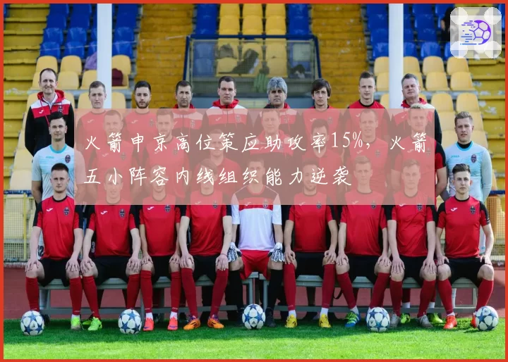火箭申京高位策应助攻率15%，火箭五小阵容内线组织能力逆袭