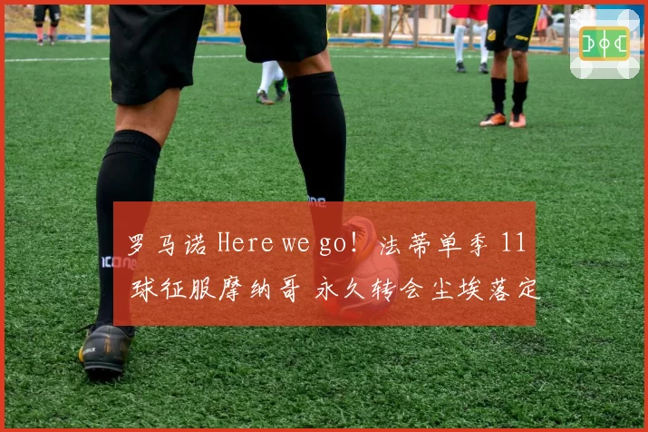 罗马诺 Here we go！法蒂单季 11 球征服摩纳哥 永久转会尘埃落定