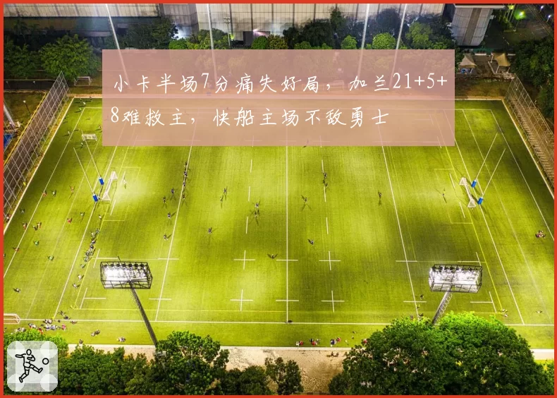 小卡半场7分痛失好局，加兰21+5+8难救主，快船主场不敌勇士