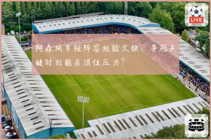 阿森纳年轻阵容经验欠缺，争冠关键时刻能否顶住压力？