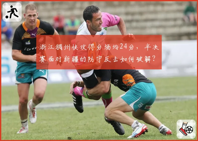 浙江稠州快攻得分场均24分，半决赛面对新疆的防守反击如何破解？