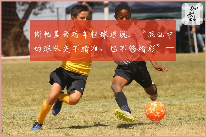 斯帕莱蒂对年轻球迷说:“混乱中的球队更不精准,也不够精彩”——关于失利……