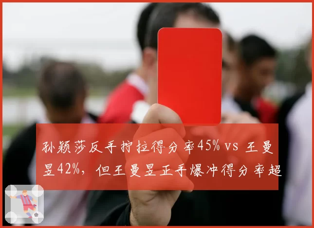 孙颖莎反手拧拉得分率45% vs 王曼昱42%，但王曼昱正手爆冲得分率超50%