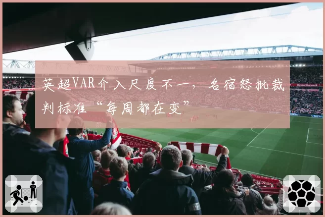 英超VAR介入尺度不一，名宿怒批裁判标准“每周都在变”