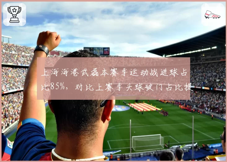 上海海港武磊本赛季运动战进球占比85%，对比上赛季头球破门占比提升20%