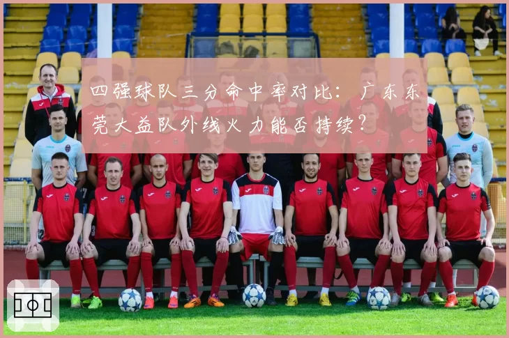 四强球队三分命中率对比：广东东莞大益队外线火力能否持续？