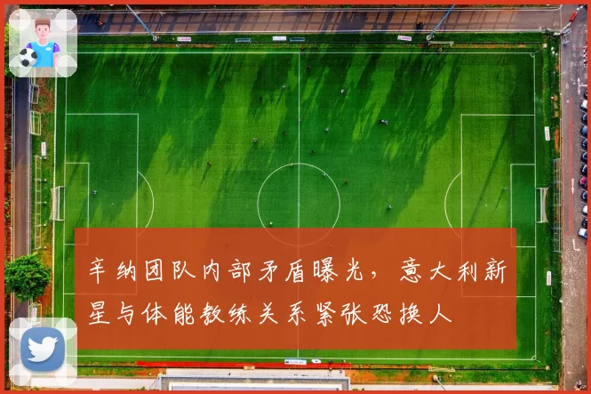 辛纳团队内部矛盾曝光，意大利新星与体能教练关系紧张恐换人