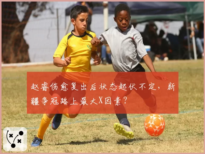 赵睿伤愈复出后状态起伏不定，新疆争冠路上最大X因素？