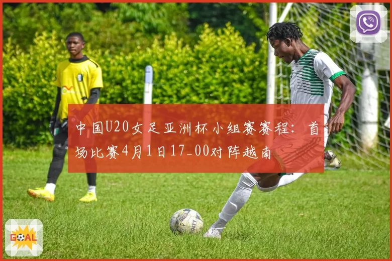 中国U20女足亚洲杯小组赛赛程：首场比赛4月1日17_00对阵越南