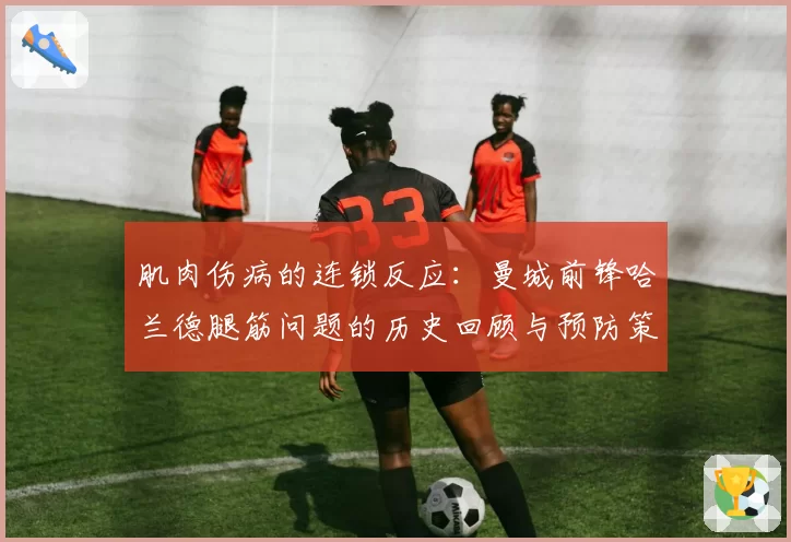 肌肉伤病的连锁反应：曼城前锋哈兰德腿筋问题的历史回顾与预防策略