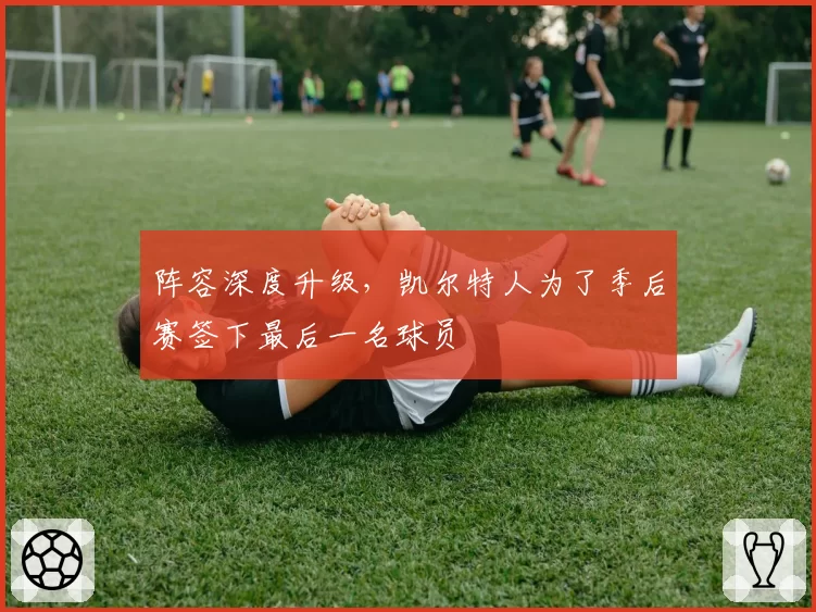 阵容深度升级，凯尔特人为了季后赛签下最后一名球员