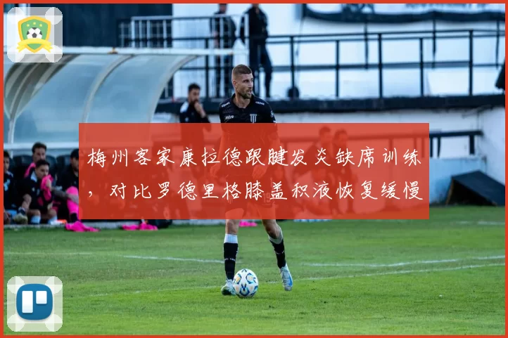 梅州客家康拉德跟腱发炎缺席训练，对比罗德里格膝盖积液恢复缓慢，锋线双外援同时伤停