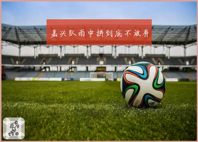 嘉兴队雨中拼到底不放弃