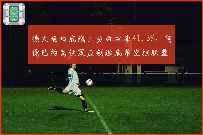 热火场均底线三分命中率41.3%,阿德巴约高位策应创造底角空档联盟最多