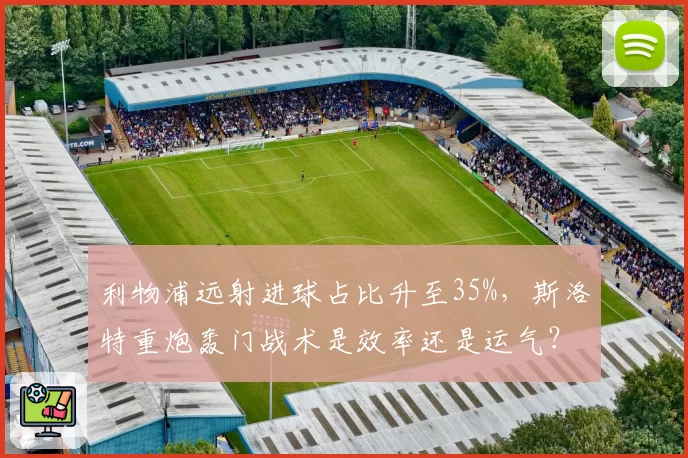 利物浦远射进球占比升至35%，斯洛特重炮轰门战术是效率还是运气？