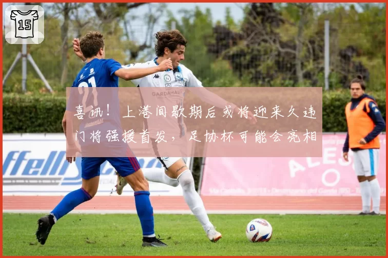 喜讯！上港间歇期后或将迎来久违门将强援首发，足协杯可能会亮相