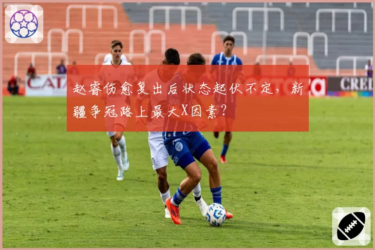 赵睿伤愈复出后状态起伏不定，新疆争冠路上最大X因素？