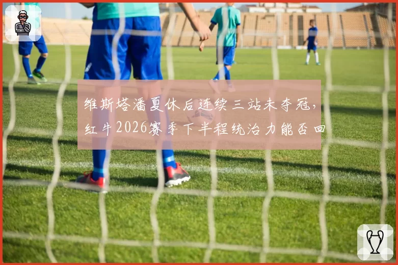 维斯塔潘夏休后连续三站未夺冠，红牛2026赛季下半程统治力能否回归？