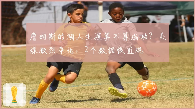 詹姆斯的湖人生涯算不算成功？美媒激烈争论，2个数据很直观