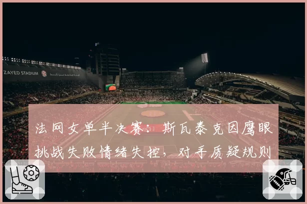 法网女单半决赛：斯瓦泰克因鹰眼挑战失败情绪失控，对手质疑规则不公