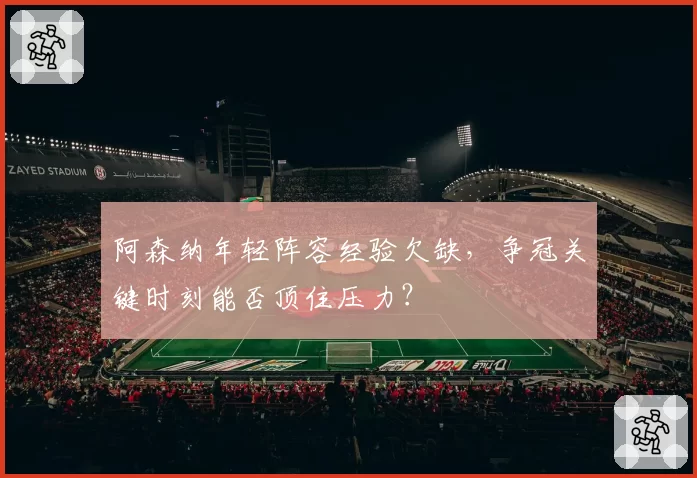 阿森纳年轻阵容经验欠缺,争冠关键时刻能否顶住压力?