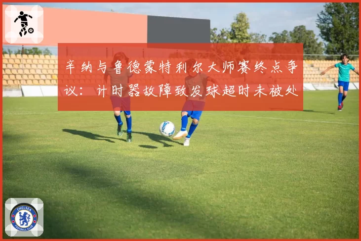 辛纳与鲁德蒙特利尔大师赛终点争议：计时器故障致发球超时未被处罚