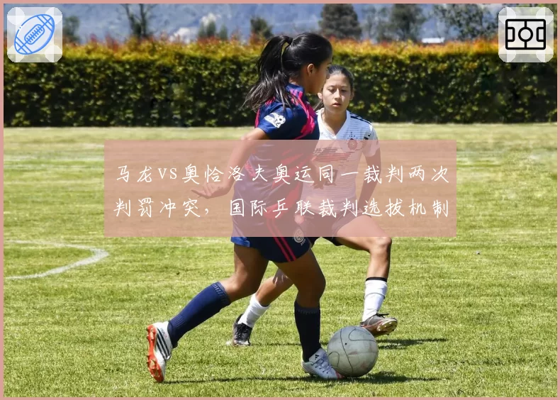 马龙vs奥恰洛夫奥运同一裁判两次判罚冲突，国际乒联裁判选拔机制被指有漏洞